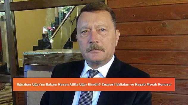 Oğuzhan Uğur'un Babası Hasan Atilla Uğur Kimdir? Cezaevi İddiaları ve Hayatı Merak Konusu!