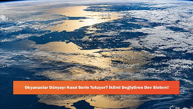 Okyanuslar Dünyayı Nasıl Serin Tutuyor? İklimi Değiştiren Dev Sistem!