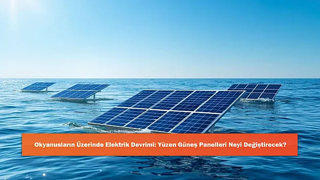 Okyanusların Üzerinde Elektrik Devrimi: Yüzen Güneş Panelleri Neyi Değiştirecek?
