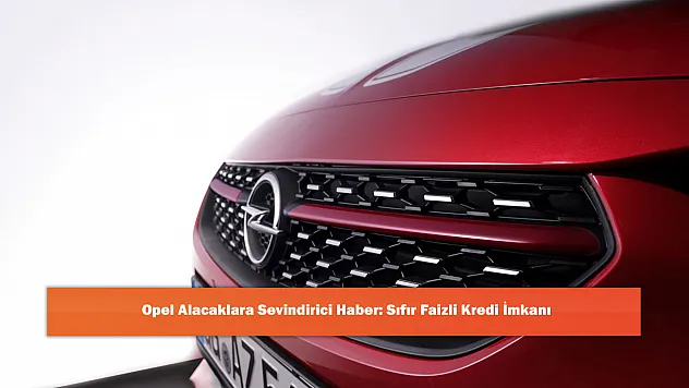 Opel Alacaklara Sevindirici Haber: Sıfır Faizli Kredi İmkanı