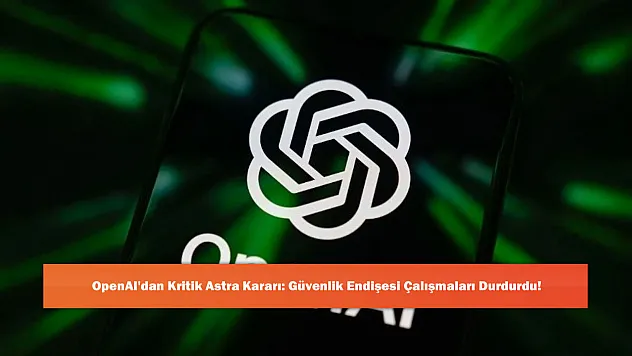 OpenAI'dan Kritik Astra Kararı: Güvenlik Endişesi Çalışmaları Durdurdu!