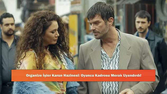 Organize İşler Karun Hazinesi: Oyuncu Kadrosu Merak Uyandırdı!