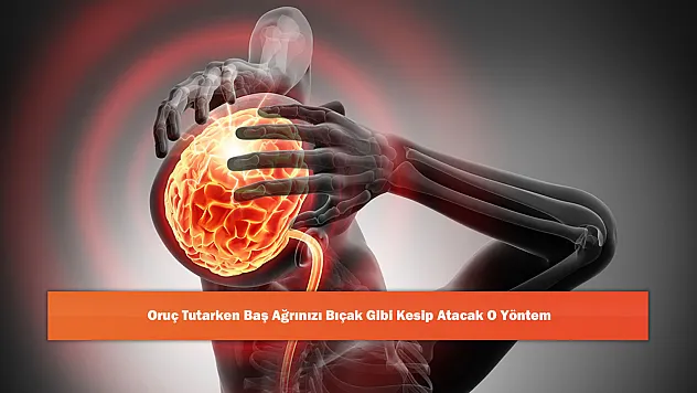 Oruç Tutarken Baş Ağrınızı Bıçak Gibi Kesip Atacak O Yöntem