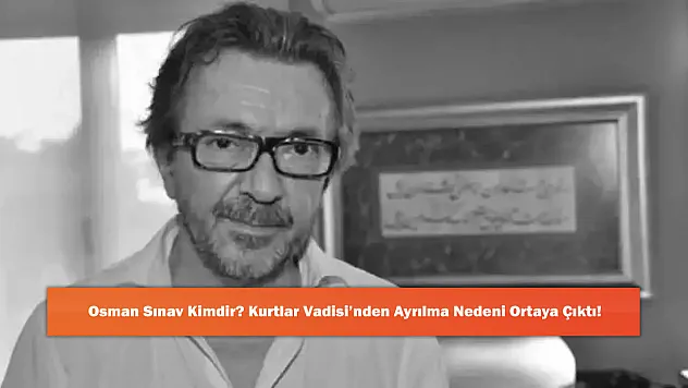 Osman Sınav Kimdir? Kurtlar Vadisi'nden Ayrılma Nedeni Ortaya Çıktı!
