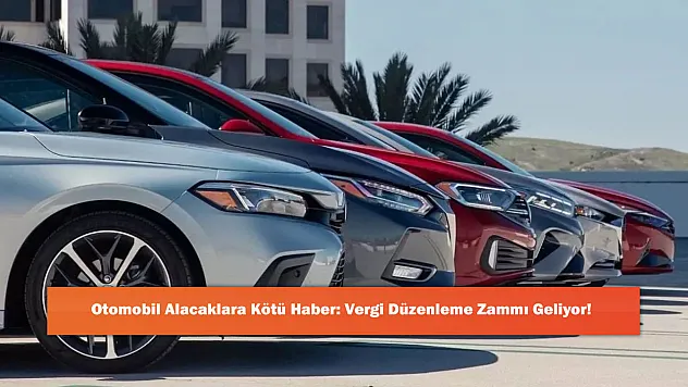 Otomobil Alacaklara Kötü Haber: Vergi Düzenleme Zammı Geliyor!