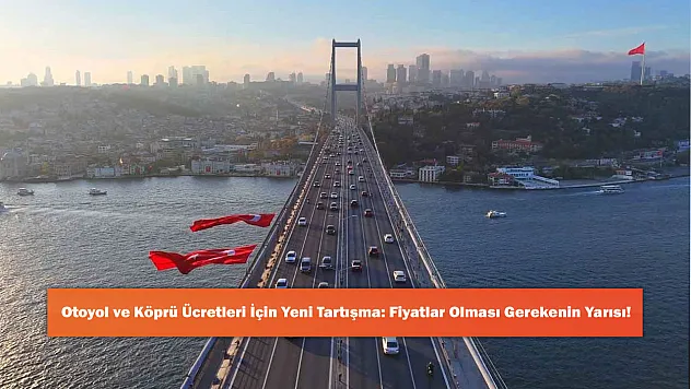 Otoyol ve Köprü Ücretleri İçin Yeni Tartışma: Fiyatlar Olması Gerekenin Yarısı!