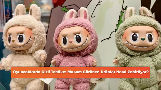 Oyuncaklarda Gizli Tehlike: Masum Görünen Ürünler Nasıl Zehirliyor?