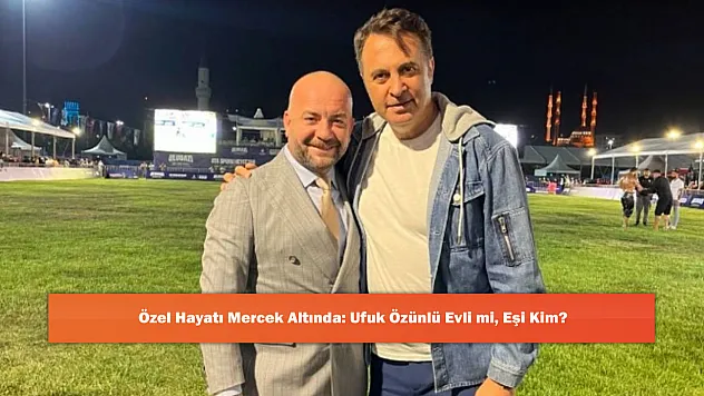 Özel Hayatı Mercek Altında: Ufuk Özünlü Evli mi, Eşi Kim?