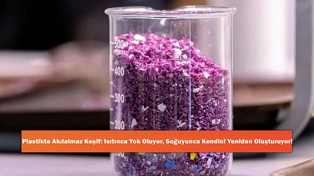 Plastikte Akılalmaz Keşif: Isıtınca Yok Oluyor, Soğuyunca Kendini Yeniden Oluşturuyor!