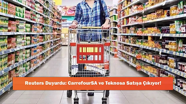 Reuters Duyurdu: CarrefourSA ve Teknosa Satışa Çıkıyor!