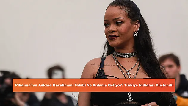Rihanna'nın Ankara Havalimanı Takibi Ne Anlama Geliyor? Türkiye İddiaları Güçlendi!