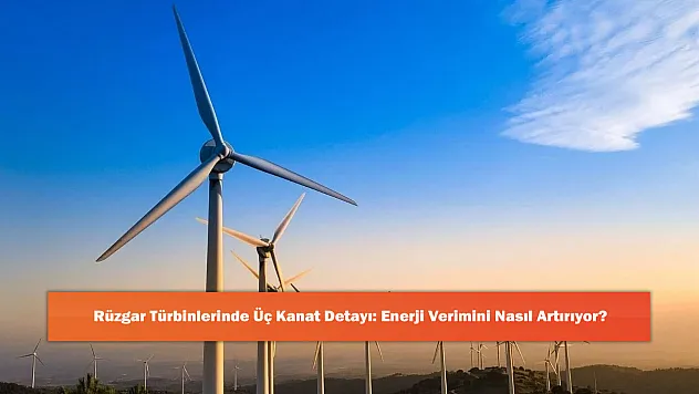 Rüzgar Türbinlerinde Üç Kanat Detayı: Enerji Verimini Nasıl Artırıyor?
