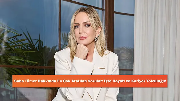 Saba Tümer Hakkında En Çok Aratılan Sorular: İşte Hayatı ve Kariyer Yolculuğu!