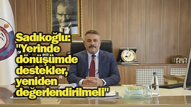 Sadıkoğlu: Yerinde dönüşümde destekler, yeniden değerlendirilmeli