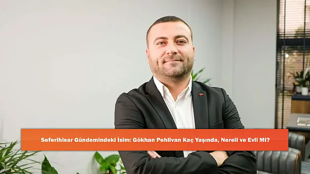 Seferihisar Gündemindeki İsim: Gökhan Pehlivan Kaç Yaşında, Nereli ve Evli Mi?