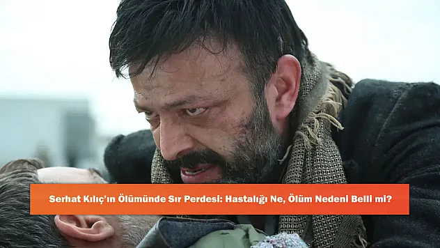 Serhat Kılıç'ın Ölümünde Sır Perdesi: Hastalığı Ne, Ölüm Nedeni Belli mi?