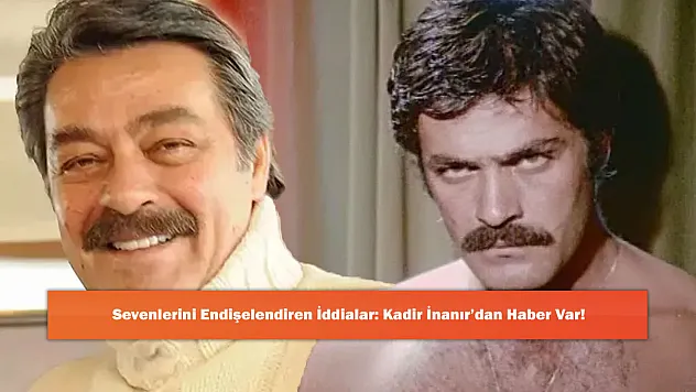 Sevenlerini Endişelendiren İddialar: Kadir İnanır'dan Haber Var!