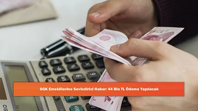SGK Emeklilerine Sevindirici Haber: 44 Bin TL Ödeme Yapılacak