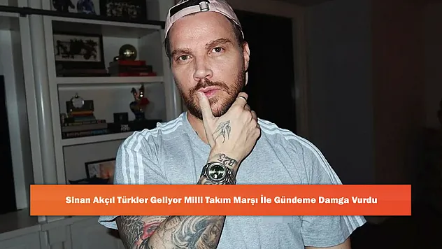 Sinan Akçıl Türkler Geliyor Milli Takım Marşı İle Gündeme Damga Vurdu