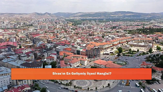 Sivas'ın En Gelişmiş İlçesi Hangisi?