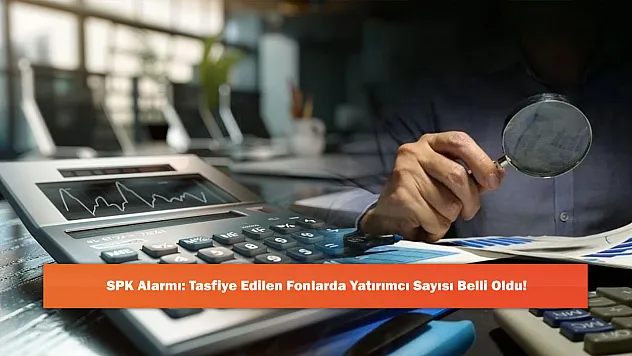 SPK Alarmı: Tasfiye Edilen Fonlarda Yatırımcı Sayısı Belli Oldu!