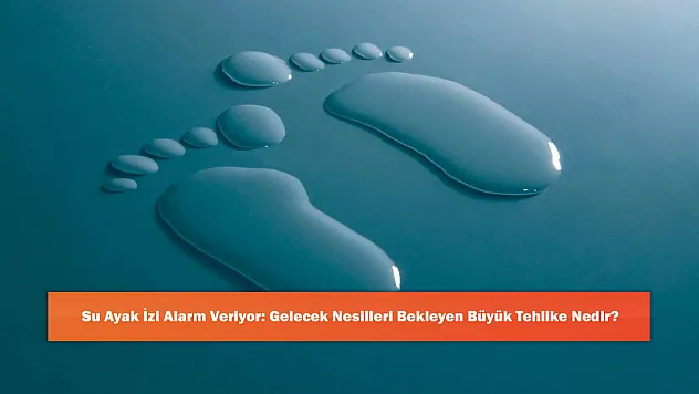 Su Ayak İzi Alarm Veriyor: Gelecek Nesilleri Bekleyen Büyük Tehlike Nedir?