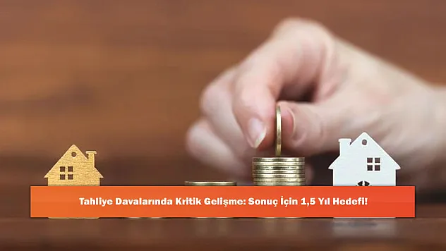 Tahliye Davalarında Kritik Gelişme: Sonuç İçin 1,5 Yıl Hedefi!