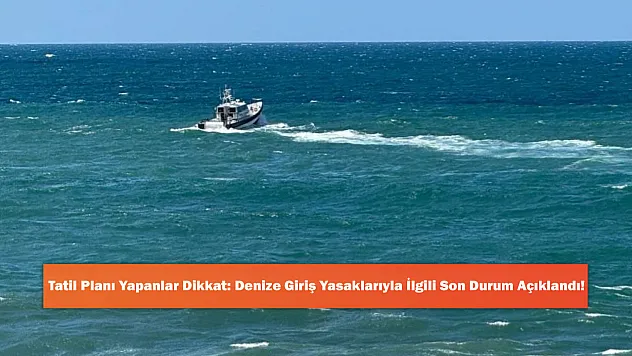 Tatil Planı Yapanlar Dikkat: Denize Giriş Yasaklarıyla İlgili Son Durum Açıklandı!