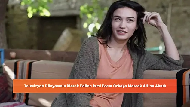 Televizyon Dünyasının Merak Edilen İsmi Ecem Özkaya Mercek Altına Alındı