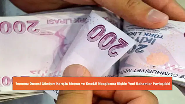 Temmuz Öncesi Gündem Karıştı: Memur ve Emekli Maaşlarına İlişkin Yeni Rakamlar Paylaşıldı!