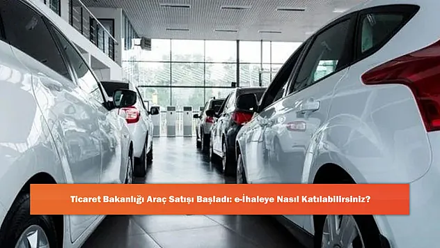 Ticaret Bakanlığı Araç Satışı Başladı: e-İhaleye Nasıl Katılabilirsiniz?
