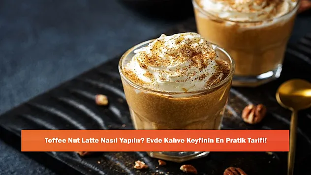 Toffee Nut Latte Nasıl Yapılır? Evde Kahve Keyfinin En Pratik Tarifi!