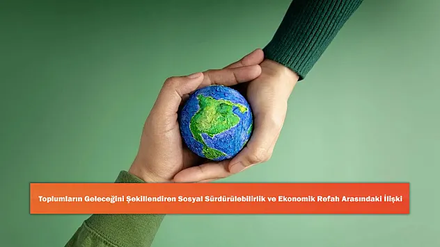 Toplumların Geleceğini Şekillendiren Sosyal Sürdürülebilirlik Ve Ekonomik Refah Arasındaki İlişki