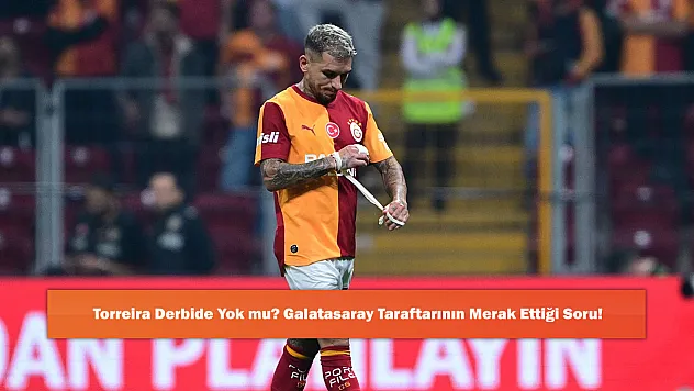 Torreira Derbide Yok mu? Galatasaray Taraftarının Merak Ettiği Soru!