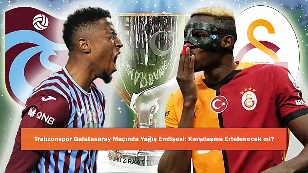 Trabzonspor Galatasaray Maçında Yağış Endişesi: Karşılaşma Ertelenecek mi?