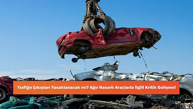 Trafiğe Çıkışları Yasaklanacak mı? Ağır Hasarlı Araçlarla İlgili Kritik Gelişme!