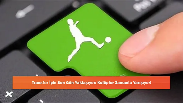 Transfer İçin Son Gün Yaklaşıyor: Kulüpler Zamanla Yarışıyor!