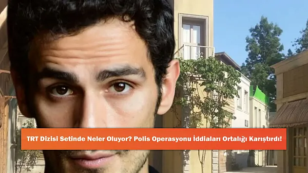 TRT Dizisi Setinde Neler Oluyor? Polis Operasyonu İddiaları Ortalığı Karıştırdı!
