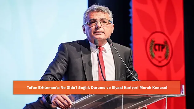 Tufan Erhürman'a Ne Oldu? Sağlık Durumu ve Siyasi Kariyeri Merak Konusu!