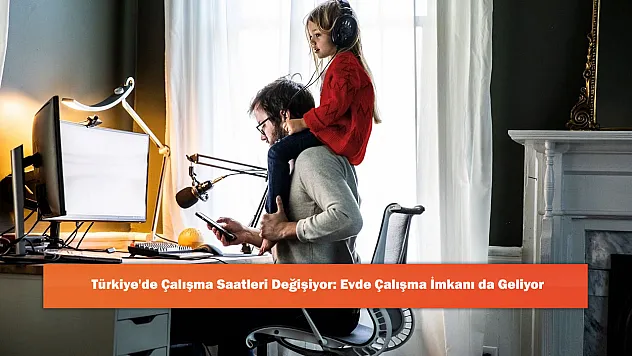 Türkiye'de Çalışma Saatleri Değişiyor: Evde Çalışma İmkanı da Geliyor