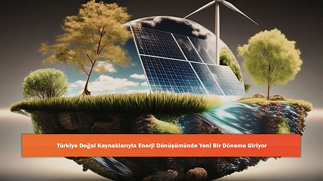 Türkiye Doğal Kaynaklarıyla Enerji Dönüşümünde Yeni Bir Döneme Giriyor