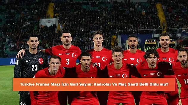 Türkiye Fransa Maçı İçin Geri Sayım: Kadrolar Ve Maç Saati Belli Oldu mu?
