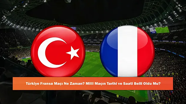 Türkiye Fransa Maçı Ne Zaman? Milli Maçın Tarihi ve Saati Belli Oldu Mu?
