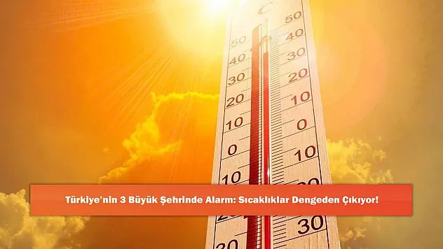Türkiye'nin 3 Büyük Şehrinde Alarm: Sıcaklıklar Dengeden Çıkıyor!