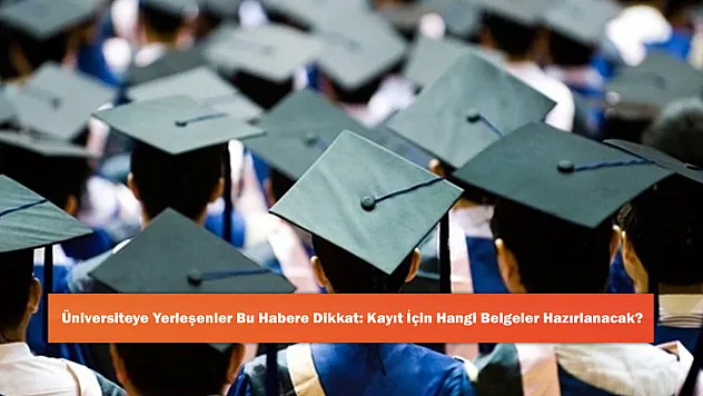 Üniversiteye Yerleşenler Bu Habere Dikkat: Kayıt İçin Hangi Belgeler Hazırlanacak?