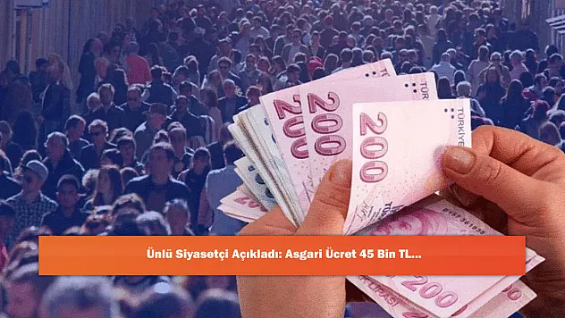 Ünlü Siyasetçi Açıkladı: Asgari Ücret 45 Bin TL...