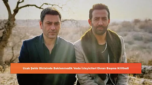 Uzak Şehir Dizisinde Beklenmedik Veda İzleyicileri Ekran Başına Kilitledi