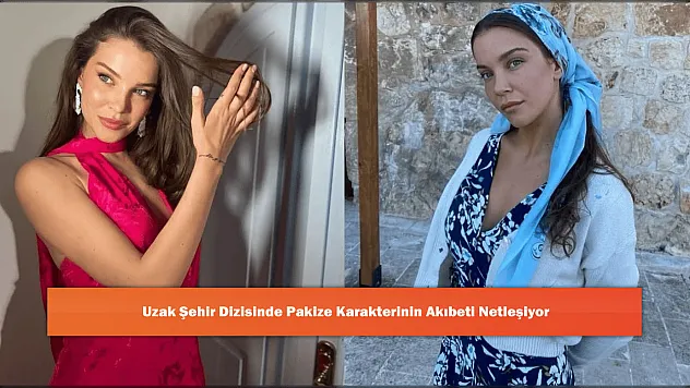 Uzak Şehir Dizisinde Pakize Karakterinin Akıbeti Netleşiyor