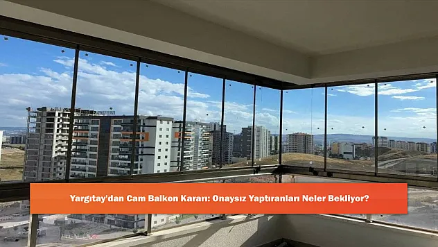 Yargıtay'dan Cam Balkon Kararı: Onaysız Yaptıranları Neler Bekliyor?