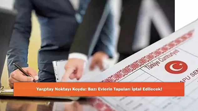 Yargıtay Noktayı Koydu: Bazı Evlerin Tapuları İptal Edilecek!